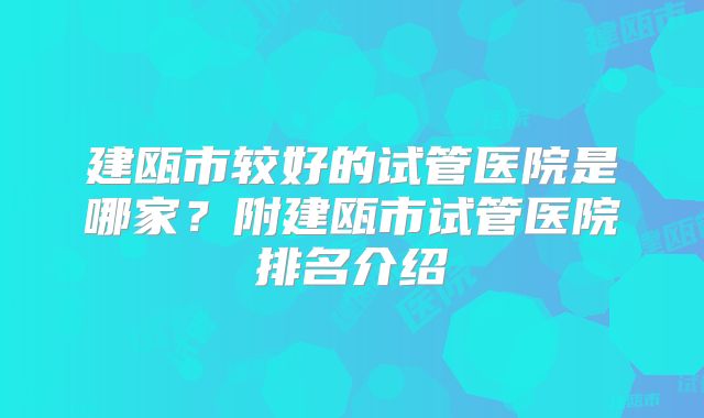 建瓯市较好的试管医院是哪家？附建瓯市试管医院排名介绍