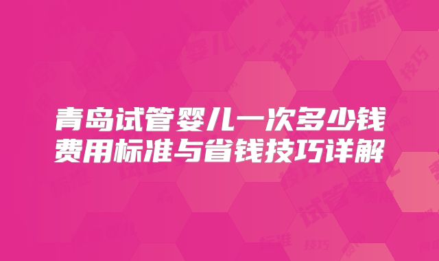 青岛试管婴儿一次多少钱费用标准与省钱技巧详解