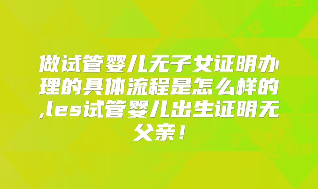 做试管婴儿无子女证明办理的具体流程是怎么样的,les试管婴儿出生证明无父亲！