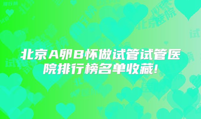 北京A卵B怀做试管试管医院排行榜名单收藏!