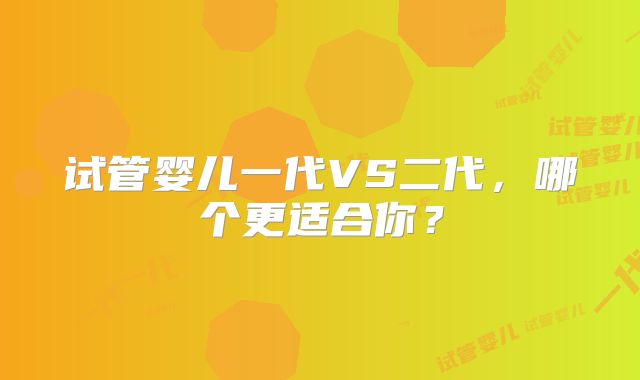 试管婴儿一代VS二代，哪个更适合你？