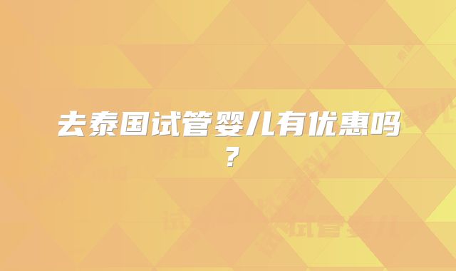 去泰国试管婴儿有优惠吗？