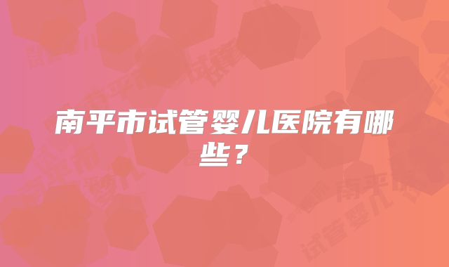 南平市试管婴儿医院有哪些？