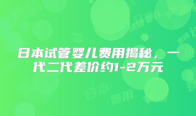 日本试管婴儿费用揭秘，一代二代差价约1-2万元