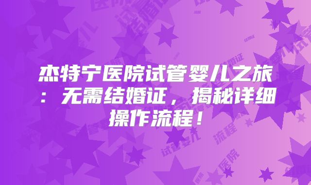 杰特宁医院试管婴儿之旅：无需结婚证，揭秘详细操作流程！