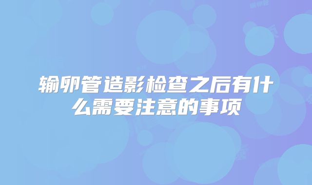输卵管造影检查之后有什么需要注意的事项