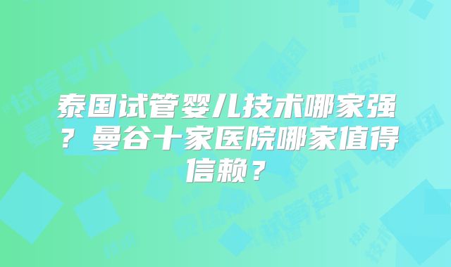 泰国试管婴儿技术哪家强？曼谷十家医院哪家值得信赖？