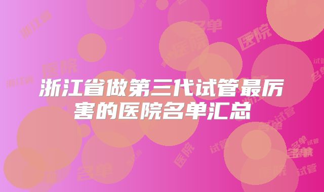 浙江省做第三代试管最厉害的医院名单汇总