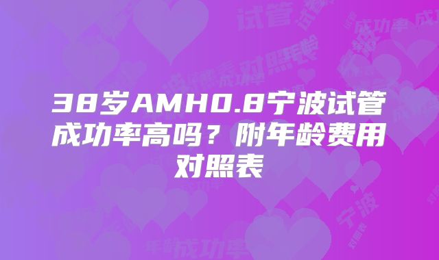 38岁AMH0.8宁波试管成功率高吗?附年龄费用对照表