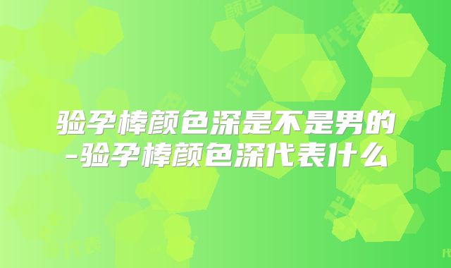 验孕棒颜色深是不是男的-验孕棒颜色深代表什么
