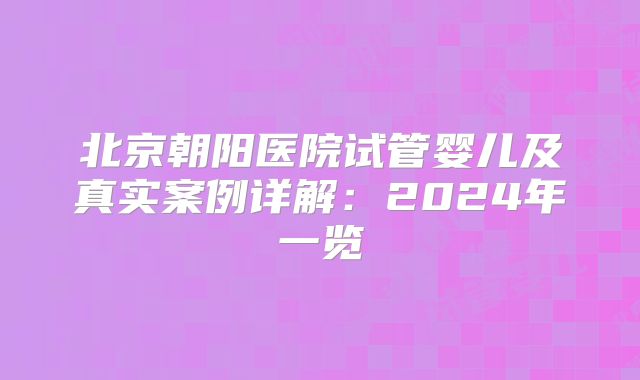 北京朝阳医院试管婴儿及真实案例详解：2024年一览