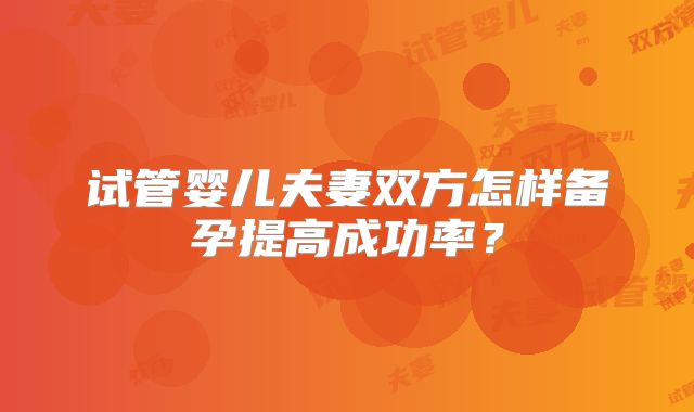 试管婴儿夫妻双方怎样备孕提高成功率？
