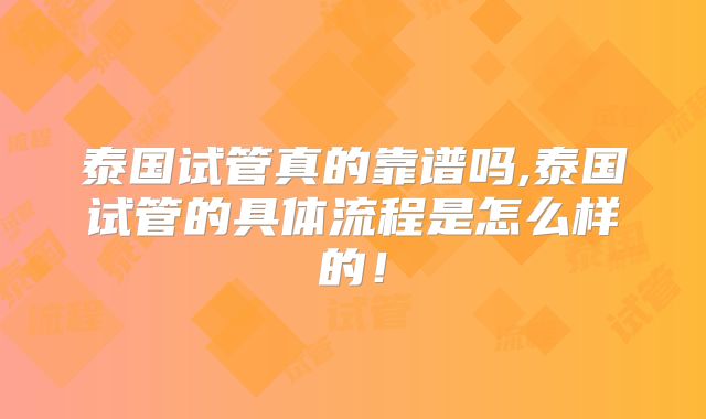 泰国试管真的靠谱吗,泰国试管的具体流程是怎么样的！