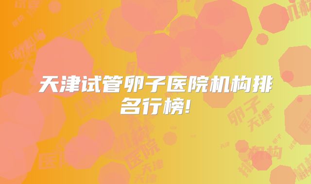 天津试管卵子医院机构排名行榜!
