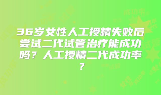 36岁女性人工授精失败后尝试二代试管治疗能成功吗?人工授精二代成功率?