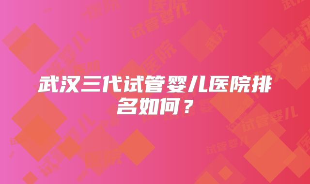 武汉三代试管婴儿医院排名如何?