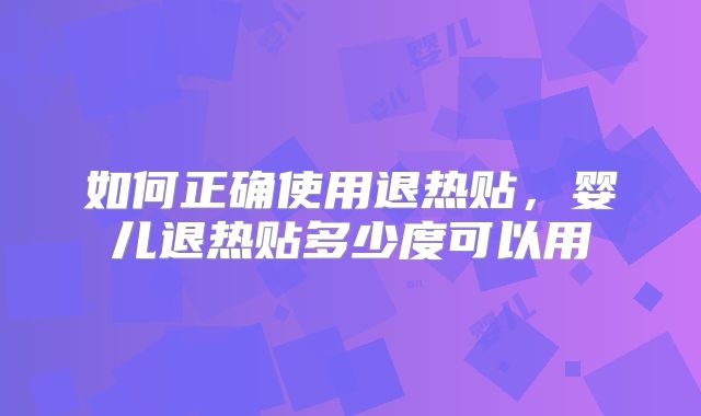 如何正确使用退热贴,婴儿退热贴多少度可以用