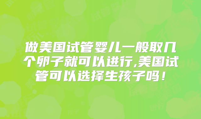 做美国试管婴儿一般取几个卵子就可以进行,美国试管可以选择生孩子吗！