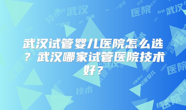 武汉试管婴儿医院怎么选？武汉哪家试管医院技术好？