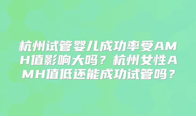 杭州试管婴儿成功率受AMH值影响大吗？杭州女性AMH值低还能成功试管吗？