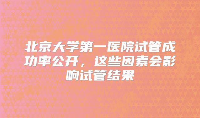 北京大学第一医院试管成功率公开，这些因素会影响试管结果
