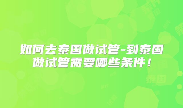 如何去泰国做试管-到泰国做试管需要哪些条件！
