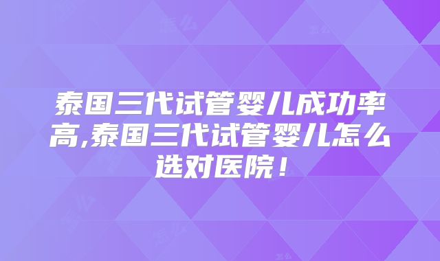 泰国三代试管婴儿成功率高,泰国三代试管婴儿怎么选对医院！