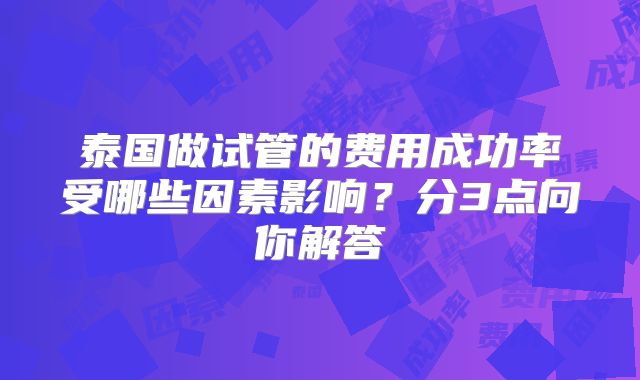 泰国做试管的费用成功率受哪些因素影响？分3点向你解答