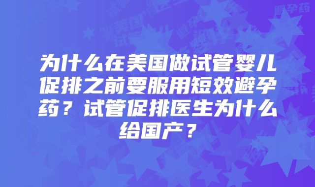 为什么在美国做试管婴儿促排之前要服用短效避孕药？试管促排医生为什么给国产？