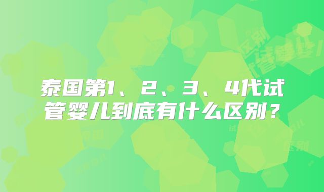 泰国第1、2、3、4代试管婴儿到底有什么区别？