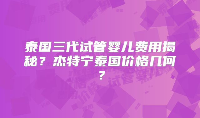 泰国三代试管婴儿费用揭秘？杰特宁泰国价格几何？
