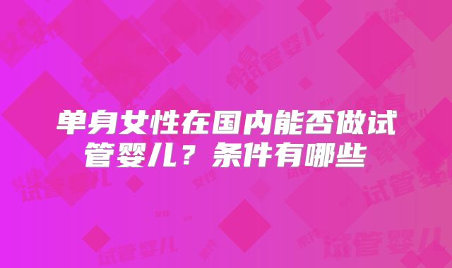 单身女性在国内能否做试管婴儿?条件有哪些