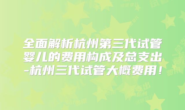 全面解析杭州第三代试管婴儿的费用构成及总支出-杭州三代试管大概费用！