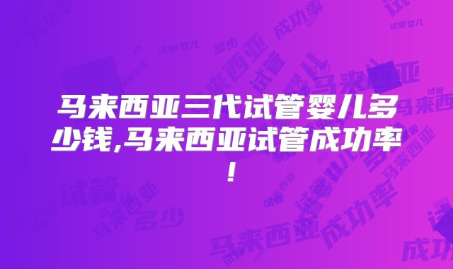 马来西亚三代试管婴儿多少钱,马来西亚试管成功率！