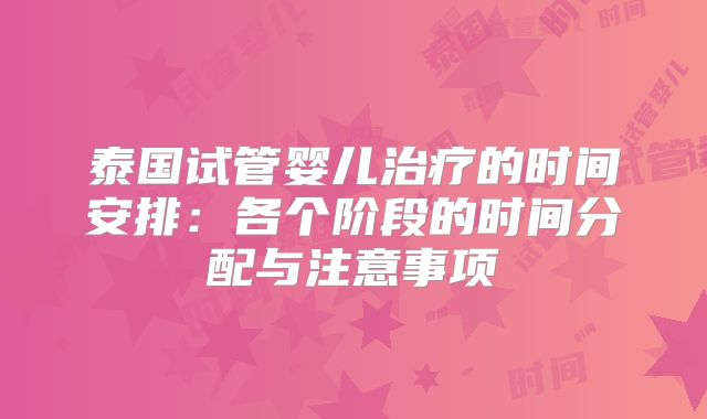 泰国试管婴儿治疗的时间安排：各个阶段的时间分配与注意事项