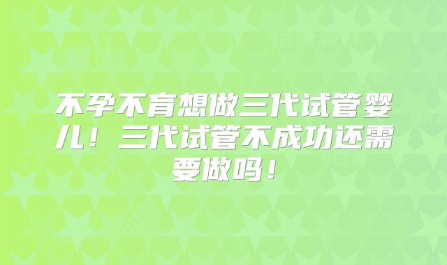 不孕不育想做三代试管婴儿！三代试管不成功还需要做吗！