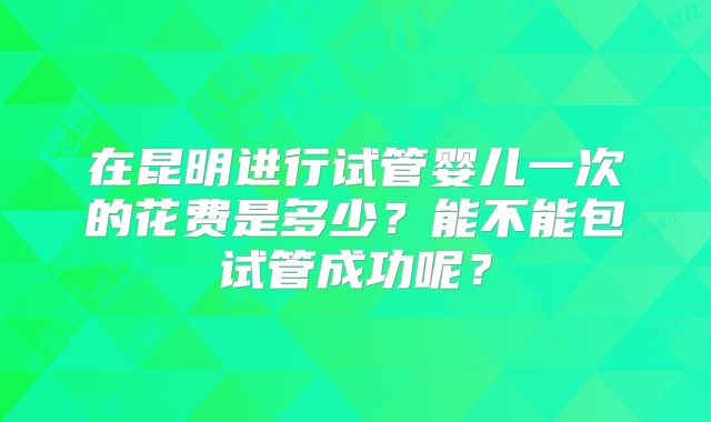 在昆明进行试管婴儿一次的花费是多少？能不能包试管成功呢？