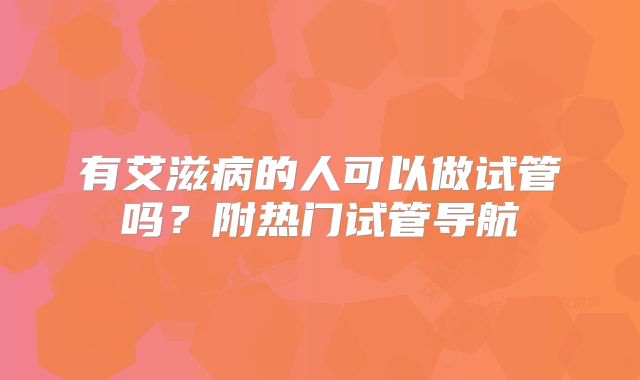 有艾滋病的人可以做试管吗？附热门试管导航