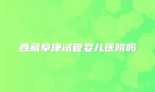 西藏阜康试管婴儿医院吗