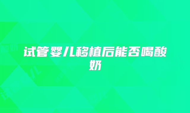 试管婴儿移植后能否喝酸奶