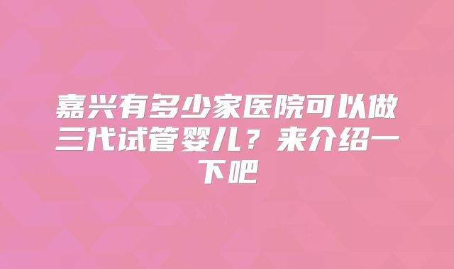 嘉兴有多少家医院可以做三代试管婴儿？来介绍一下吧