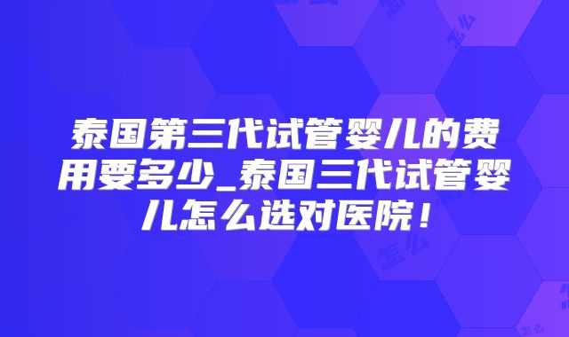 泰国第三代试管婴儿的费用要多少_泰国三代试管婴儿怎么选对医院！