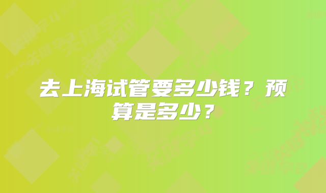 去上海试管要多少钱？预算是多少？