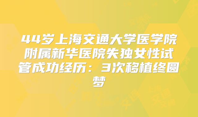 44岁上海交通大学医学院附属新华医院失独女性试管成功经历：3次移植终圆梦