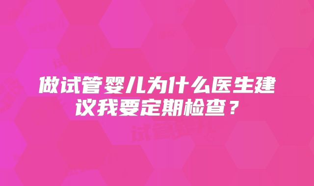 做试管婴儿为什么医生建议我要定期检查？
