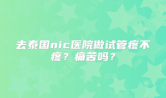 去泰国nic医院做试管疼不疼？痛苦吗？