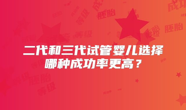 二代和三代试管婴儿选择哪种成功率更高？