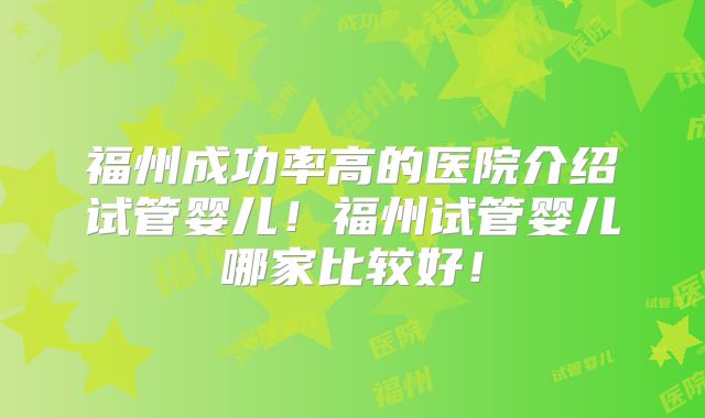 福州成功率高的医院介绍试管婴儿!福州试管婴儿哪家比较好!