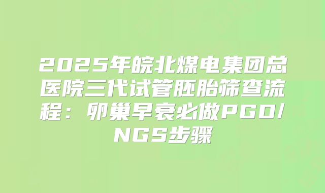 2025年皖北煤电集团总医院三代试管胚胎筛查流程：卵巢早衰必做PGD/NGS步骤