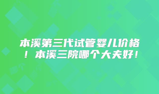 本溪第三代试管婴儿价格！本溪三院哪个大夫好！